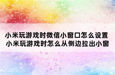 小米玩游戏时微信小窗口怎么设置 小米玩游戏时怎么从侧边拉出小窗